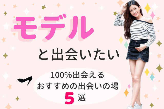 【2019年】モデルと出会いたい!100%出会えるおすすめの出会いの場5選
